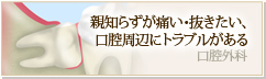 親知らずが痛い・抜きたい、口腔周辺にトラブルがある 口腔外科