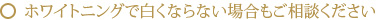 ホワイトニングで白くならない場合もご相談ください