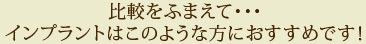 比較をふまえて・・・インプラントはこのような方におすすめです！