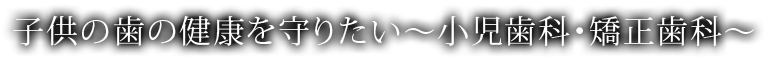 子供の歯の健康を守りたい～小児歯科・矯正歯科～