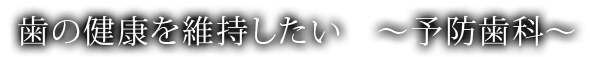 歯の健康を維持したい　～予防歯科～